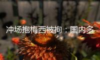 冲场抱梅西被拘：国内多有判例	，考公参军影响不大