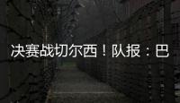 决赛战切尔西
！队报
：巴黎预计沿用大胜皇马首发，巴尔科拉或替补