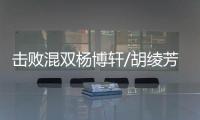 击败混双杨博轩/胡绫芳组合晋级四强 雅思组合“最后一舞”得以延续