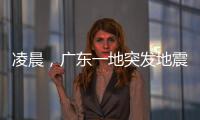 凌晨�，广东一地突发地震	！网友：被吓醒了