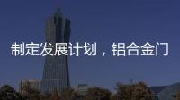 制定发展计划，铝合金门窗十大品牌企业迎接新挑战