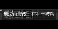 刑法再修改
：有利于破解两大突出问题丨法眼