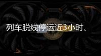 列车脱线停运近3小时、乘客砸窗
，官方通报
！