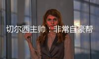 切尔西主帅：非常自豪帮助球队重返应有位置
