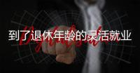 到了退休年龄的灵活就业人员如何办理退休？广东发布官方解答