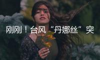 刚刚�
！台风“丹娜丝”突然拐弯！“怪异路径”史上首次