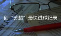 创“苏超”最快进球纪录，17岁学生寇程：争取毕业后能上苏州大学