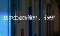 初中生创新编排�，《光辉岁月》可以这样“唱”