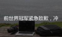 前世界冠军紧急致歉	，冲上热搜