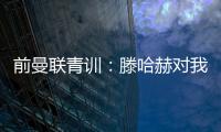 前曼联青训：滕哈赫对我缺乏尊重
，所以我决定离开