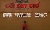 前药厂球探主管：签维尔茨是无须多想的事 迪布林对德甲球队太贵