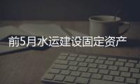 前5月水运建设固定资产投资完成786亿元