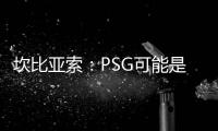 坎比亚索：PSG可能是目前状态最好的球队�，取得了惊人的成功