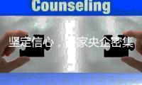 坚定信心	，多家央企密集宣布增持