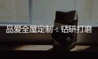品爱全屋定制
：钻研打磨 迎来惊艳绽放