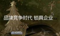 品牌竞争时代 锁具企业如何做好品牌运营?