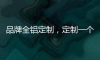 品牌全铝定制	，定制一个家的温暖!