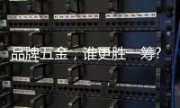 品牌五金�	，谁更胜一筹?