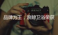 品牌为王
，浪鲸卫浴荣获“十大卫浴品牌”