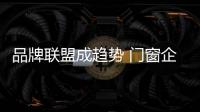 品牌联盟成趋势 门窗企业如何发展？