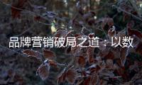 品牌营销破局之道：以数字化洞察消费者需求