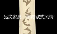 品尖家具：浪漫欧式风情 只为你倾心