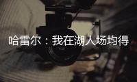 哈雷尔：我在湖人场均得分队内第三 那年老詹的伤病毁了我们