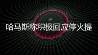 哈马斯称积极回应停火提案，以媒披露协议细节