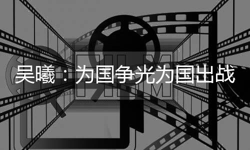 吴曦说道：“为国争光