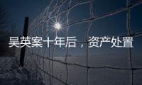 吴英案十年后，资产处置“还在推进”