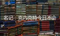 名记
：克内克特今日不会出战今日对阵鹈鹕的比赛