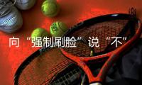 向“强制刷脸”说“不” 
！两部委对人脸识别立新规