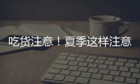 吃货注意！夏季这样注意食品安全