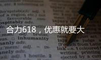 合力618，优惠就要大
！钜惠狂欢
，好礼送不停！