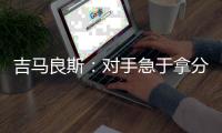 吉马良斯�：对手急于拿分 闷热天气要控制好节奏