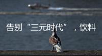 告别“三元时代”
，饮料集体提价：“都有经营数据压力”
