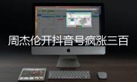 周杰伦开抖音号疯涨三百万粉丝，全网喊话“王回来了”！