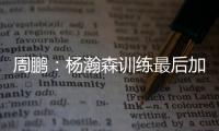 周鹏
：杨瀚森训练最后加练定点三分