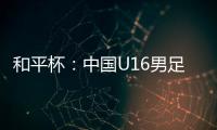和平杯	：中国U16男足3