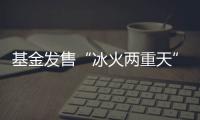 基金发售“冰火两重天”，“逆向销售”难在哪？