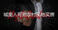城里人可到农村买地买房是谣言！