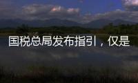 国税总局发布指引，仅是过往税费政策汇编而非新政