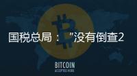 国税总局：“没有倒查20年
、30年的安排”