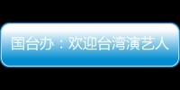 国台办	：欢迎台湾演艺人员前来大陆发展