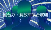 国台办：解放军联合演训是对赖清德当局猖狂谋“独”挑衅的坚决惩戒