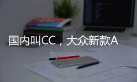 国内叫CC，大众新款Arteon官图发布 将采用贯穿式LED灯