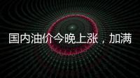 国内油价今晚上涨，加满一箱92号汽油将多花8元