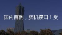 国内首例	，脑机接口！受试者“已可靠意念玩赛车游戏”
