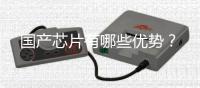 国产芯片有哪些优势？