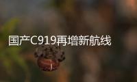 国产C919再增新航线！广州